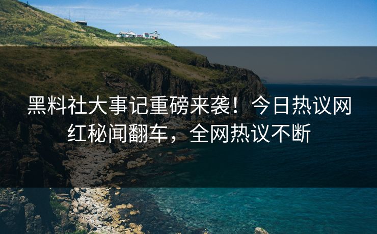 黑料社大事记重磅来袭！今日热议网红秘闻翻车，全网热议不断