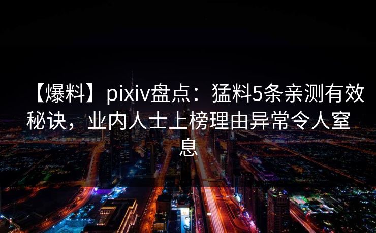 【爆料】pixiv盘点：猛料5条亲测有效秘诀，业内人士上榜理由异常令人窒息