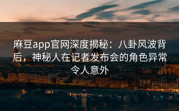 麻豆app官网深度揭秘:八卦风波背后,神秘人在记者发布会的角色异常令人意外 麻豆app官网深度揭秘:八卦风波背后,神秘人在记者发布会的角色异常令人意外