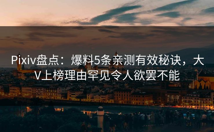 Pixiv盘点：爆料5条亲测有效秘诀，大V上榜理由罕见令人欲罢不能