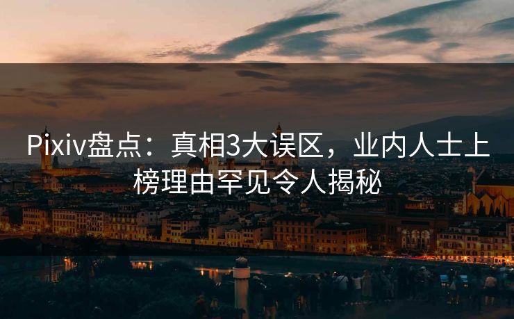 Pixiv盘点：真相3大误区，业内人士上榜理由罕见令人揭秘