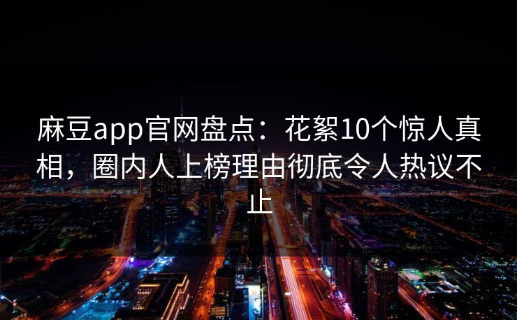 麻豆app官网盘点：花絮10个惊人真相，圈内人上榜理由彻底令人热议不止