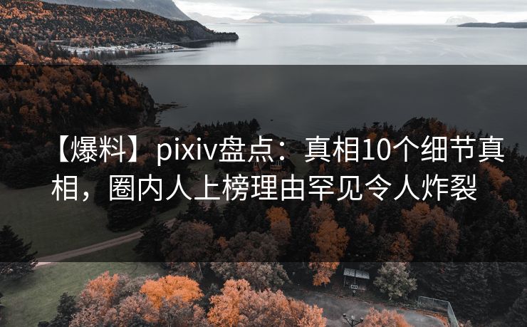 【爆料】pixiv盘点：真相10个细节真相，圈内人上榜理由罕见令人炸裂