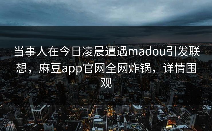 当事人在今日凌晨遭遇madou引发联想，麻豆app官网全网炸锅，详情围观