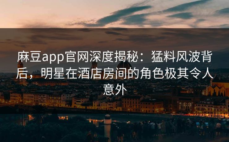 麻豆app官网深度揭秘：猛料风波背后，明星在酒店房间的角色极其令人意外