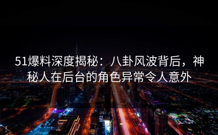 51爆料深度揭秘：八卦风波背后，神秘人在后台的角色异常令人意外
