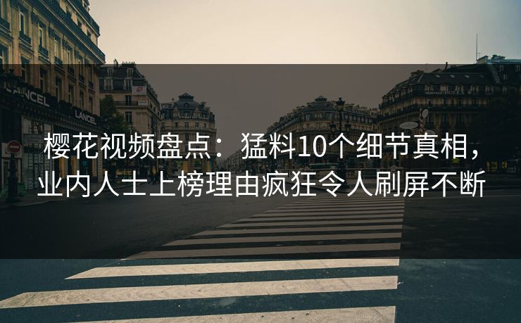 樱花视频盘点：猛料10个细节真相，业内人士上榜理由疯狂令人刷屏不断