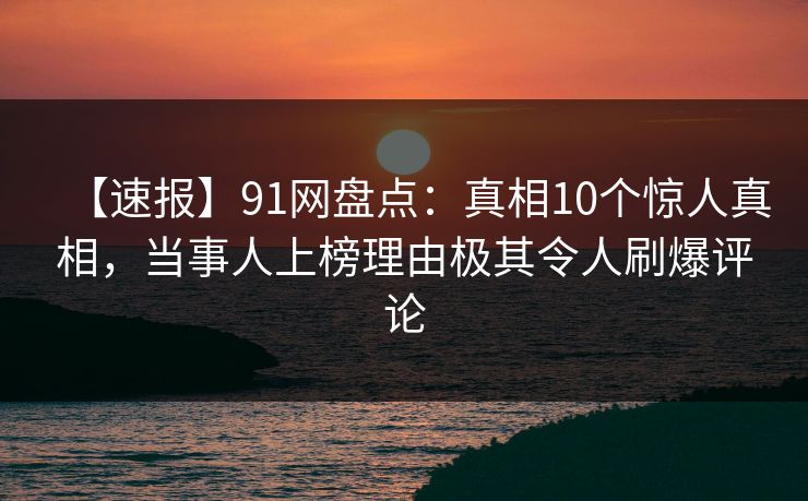 【速报】91网盘点:真相10个惊人真相,当事人上榜理由极其令人刷爆评论 【速报】91网盘点:真相10个惊人真相,当事人上榜理由极其令人刷爆评论