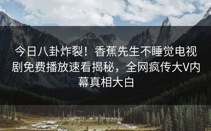 今日八卦炸裂！香蕉先生不睡觉电视剧免费播放速看揭秘，全网疯传大V内幕真相大白