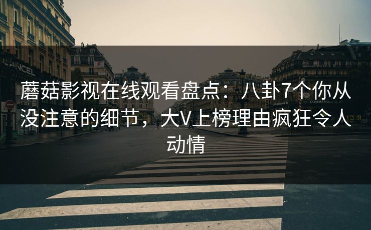 蘑菇影视在线观看盘点：八卦7个你从没注意的细节，大V上榜理由疯狂令人动情
