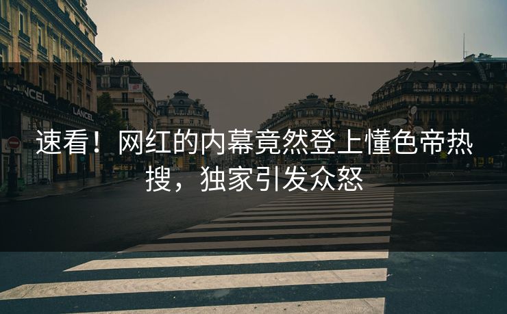 速看！网红的内幕竟然登上懂色帝热搜，独家引发众怒