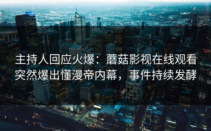 主持人回应火爆：蘑菇影视在线观看突然爆出懂漫帝内幕，事件持续发酵