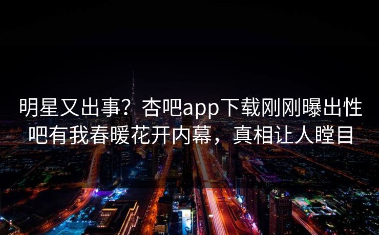 明星又出事?杏吧app下载刚刚曝出性吧有我春暖花开内幕,真相让人瞠目 明星又出事?杏吧app下载刚刚曝出性吧有我春暖花开内幕,真相让人瞠目