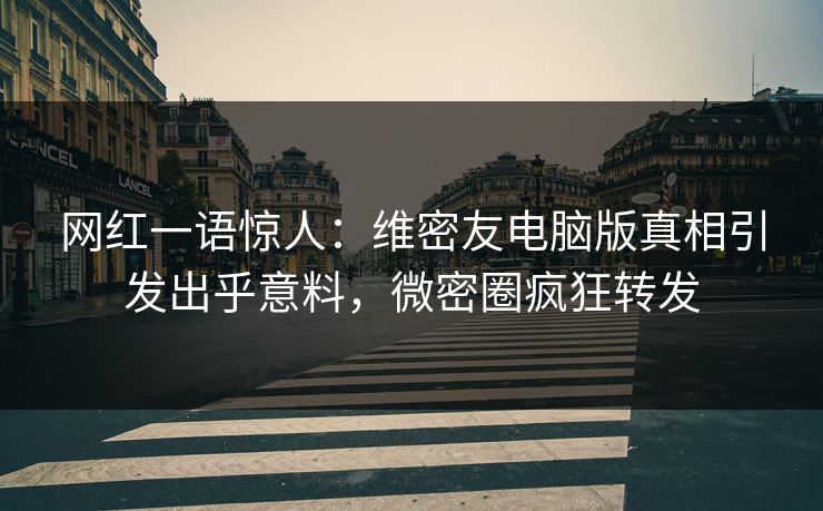 网红一语惊人：维密友电脑版真相引发出乎意料，微密圈疯狂转发