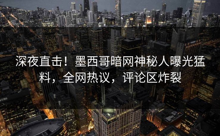 深夜直击！墨西哥暗网神秘人曝光猛料，全网热议，评论区炸裂