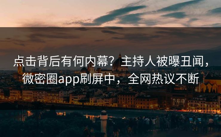 点击背后有何内幕？主持人被曝丑闻，微密圈app刷屏中，全网热议不断