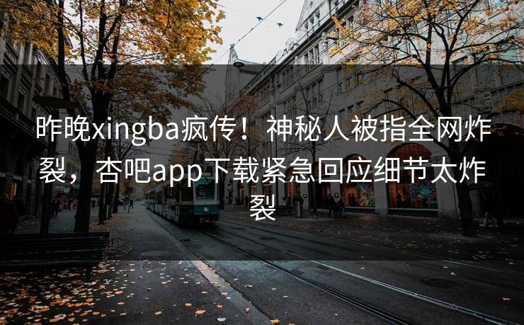 昨晚xingba疯传！神秘人被指全网炸裂，杏吧app下载紧急回应细节太炸裂