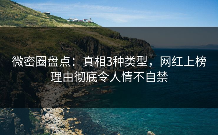 微密圈盘点：真相3种类型，网红上榜理由彻底令人情不自禁