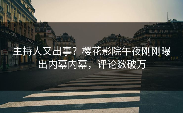 主持人又出事？樱花影院午夜刚刚曝出内幕内幕，评论数破万