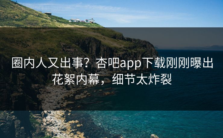 圈内人又出事？杏吧app下载刚刚曝出花絮内幕，细节太炸裂