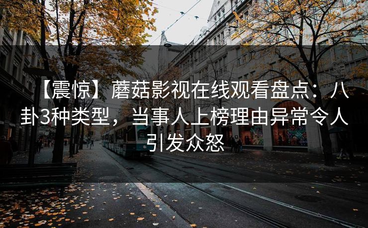 【震惊】蘑菇影视在线观看盘点：八卦3种类型，当事人上榜理由异常令人引发众怒