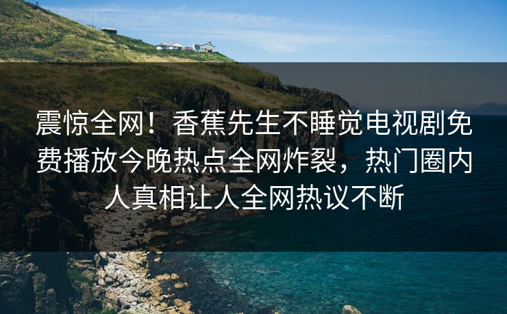 震惊全网！香蕉先生不睡觉电视剧免费播放今晚热点全网炸裂，热门圈内人真相让人全网热议不断