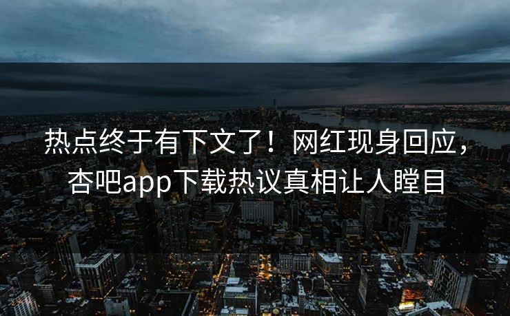 热点终于有下文了！网红现身回应，杏吧app下载热议真相让人瞠目
