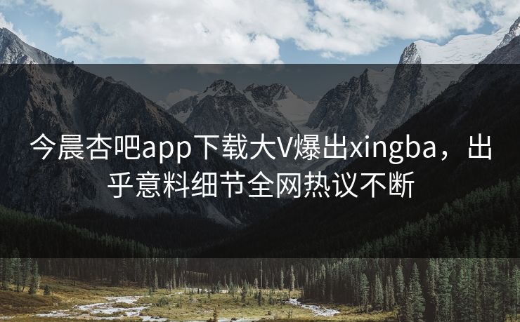 今晨杏吧app下载大V爆出xingba，出乎意料细节全网热议不断