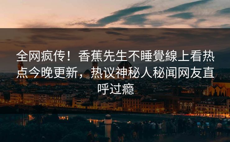 全网疯传！香蕉先生不睡覺線上看热点今晚更新，热议神秘人秘闻网友直呼过瘾