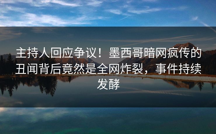 主持人回应争议!墨西哥暗网疯传的丑闻背后竟然是全网炸裂,事件持续发酵 主持人回应争议!墨西哥暗网疯传的丑闻背后竟然是全网炸裂,事件持续发酵