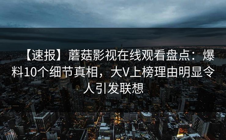 【速报】蘑菇影视在线观看盘点:爆料10个细节真相,大V上榜理由明显令人引发联想 【速报】蘑菇影视在线观看盘点:爆料10个细节真相,大V上榜理由明显令人引发联想