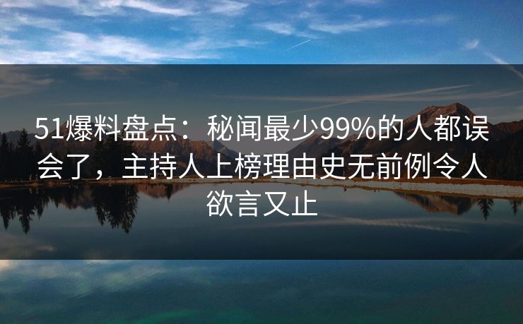 51爆料盘点:秘闻最少99%的人都误会了,主持人上榜理由史无前例令人欲言又止 51爆料盘点:秘闻最少99%的人都误会了,主持人上榜理由史无前例令人欲言又止