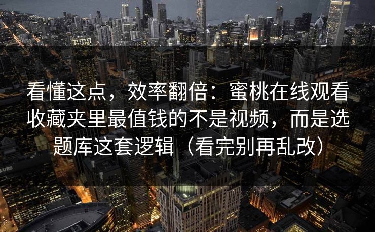 看懂这点,效率翻倍:蜜桃在线观看收藏夹里最值钱的不是视频,而是选题库这套逻辑(看完别再乱改) 看懂这点,效率翻倍:蜜桃在线观看收藏夹里最值钱的不是视频,而是选题库这套逻辑(看完别再乱改)