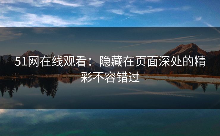 51网在线观看:隐藏在页面深处的精彩不容错过 51网在线观看:隐藏在页面深处的精彩不容错过