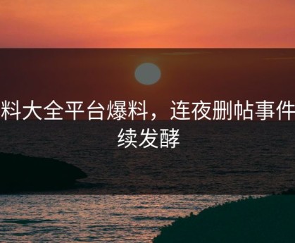 黑料大全平台爆料，连夜删帖事件持续发酵