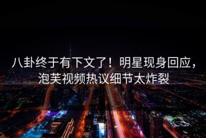 八卦终于有下文了！明星现身回应，泡芙视频热议细节太炸裂