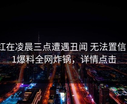 网红在凌晨三点遭遇丑闻 无法置信，51爆料全网炸锅，详情点击