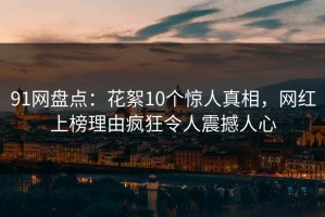 91网盘点：花絮10个惊人真相，网红上榜理由疯狂令人震撼人心