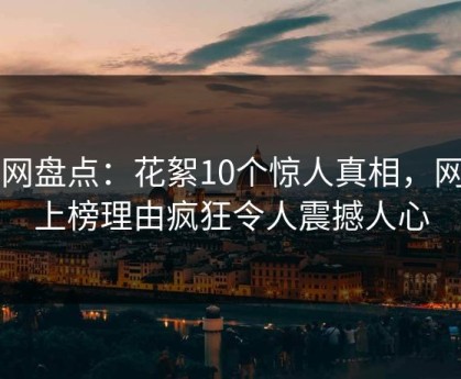91网盘点：花絮10个惊人真相，网红上榜理由疯狂令人震撼人心