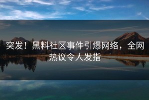 突发！黑料社区事件引爆网络，全网热议令人发指