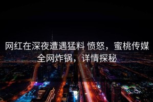 网红在深夜遭遇猛料 愤怒，蜜桃传媒全网炸锅，详情探秘