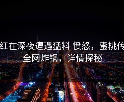 网红在深夜遭遇猛料 愤怒，蜜桃传媒全网炸锅，详情探秘