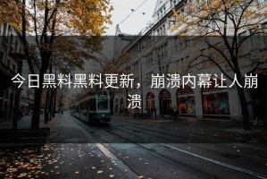 今日黑料黑料更新，崩溃内幕让人崩溃