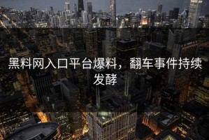 黑料网入口平台爆料，翻车事件持续发酵