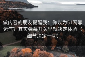 做内容的朋友提醒我：你以为51网靠运气？其实弹幕开关早就决定体验（细节决定一切）