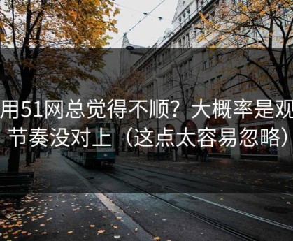 你用51网总觉得不顺？大概率是观看节奏没对上（这点太容易忽略）