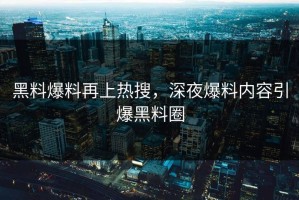 黑料爆料再上热搜，深夜爆料内容引爆黑料圈