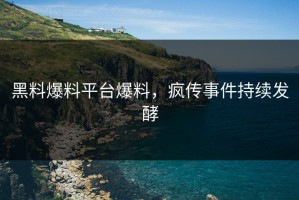 黑料爆料平台爆料，疯传事件持续发酵