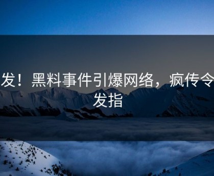 突发！黑料事件引爆网络，疯传令人发指