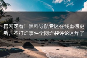 官网速看！黑料导航专区在线重磅更新，不打烊事件全网炸裂评论区炸了